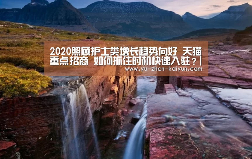 2020照顾护士类增长趋势向好 天猫重点招商 如何抓住时机快速入驻?|开云(图2)
2020照顾护士类增长趋势向好 天猫重点招商 如何抓住时机快速入驻?|开云(图2)