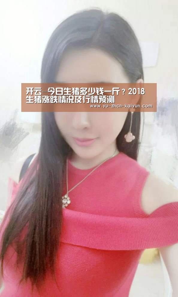 开云-今日生猪多少钱一斤?2018生猪涨跌情况及行情预测(图2) 开云