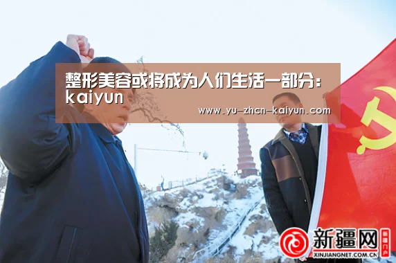 整形美容或将成为人们生活一部分：kaiyun(图3)