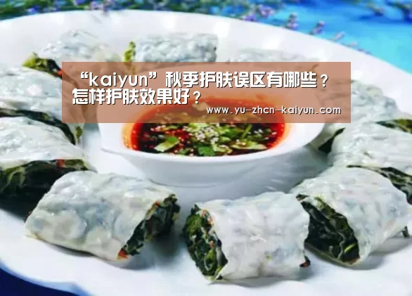 “kaiyun”秋季护肤误区有哪些？怎样护肤效果好？(图1)