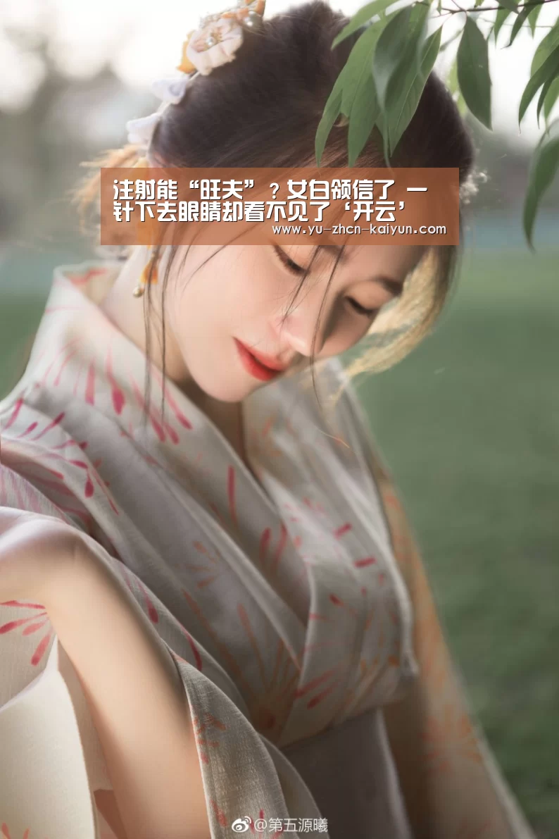 注射能“旺夫”?女白领信了 一针下去眼睛却看不见了‘开云’(图2)
注射能“旺夫”?女白领信了 一针下去眼睛却看不见了‘开云’(图2)