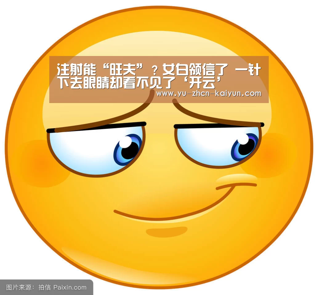 注射能“旺夫”?女白领信了 一针下去眼睛却看不见了‘开云’(图3)
注射能“旺夫”?女白领信了 一针下去眼睛却看不见了‘开云’(图3)